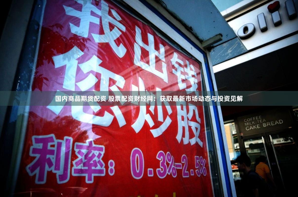 国内商品期货配资 股票配资财经网：获取最新市场动态与投资见解