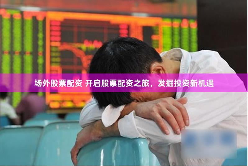 场外股票配资 开启股票配资之旅，发掘投资新机遇