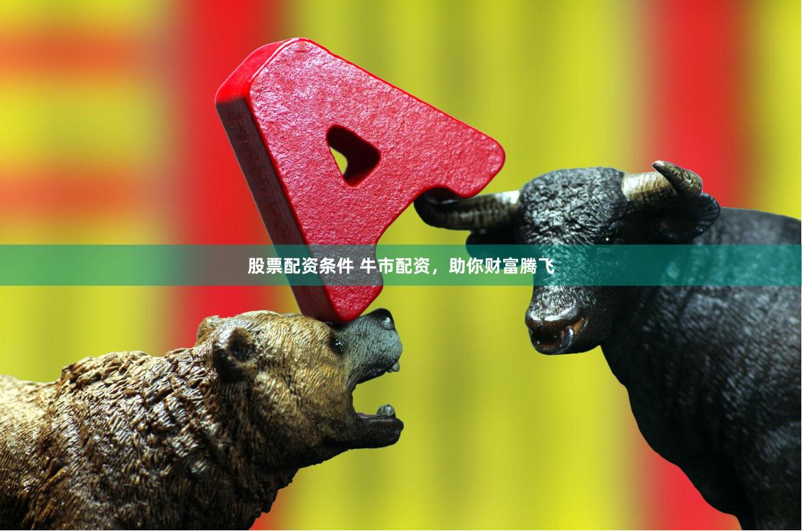 股票配资条件 牛市配资，助你财富腾飞