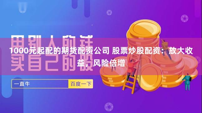 1000元起配的期货配资公司 股票炒股配资：放大收益，风险倍增