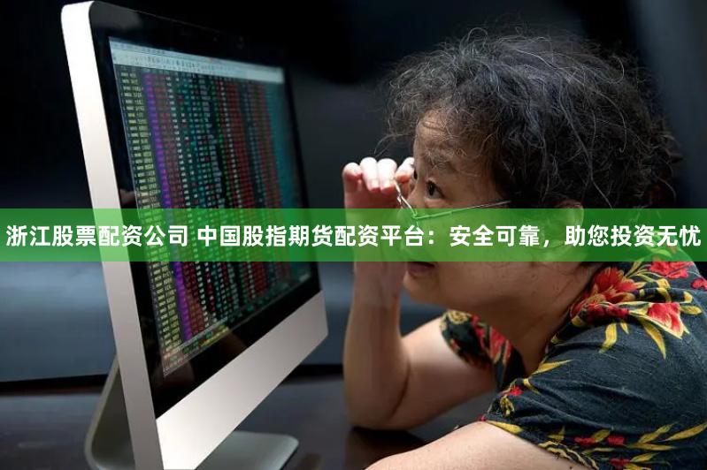 浙江股票配资公司 中国股指期货配资平台：安全可靠，助您投资无忧