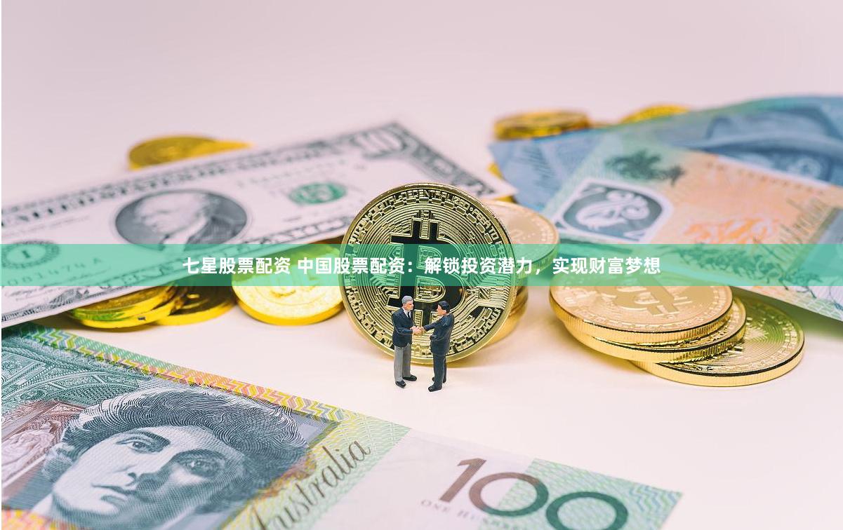 七星股票配资 中国股票配资：解锁投资潜力，实现财富梦想