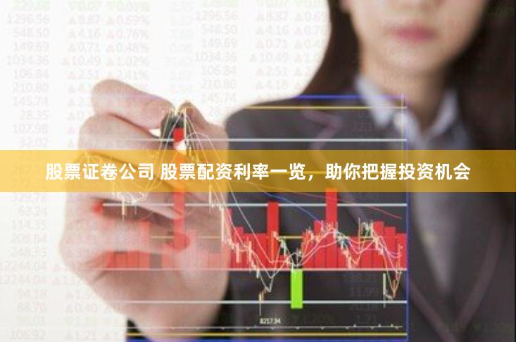 股票证卷公司 股票配资利率一览，助你把握投资机会