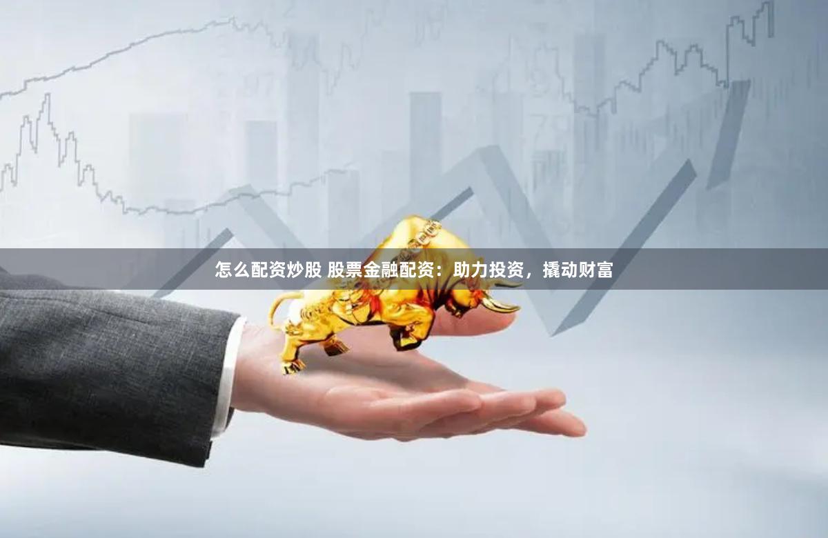 怎么配资炒股 股票金融配资：助力投资，撬动财富