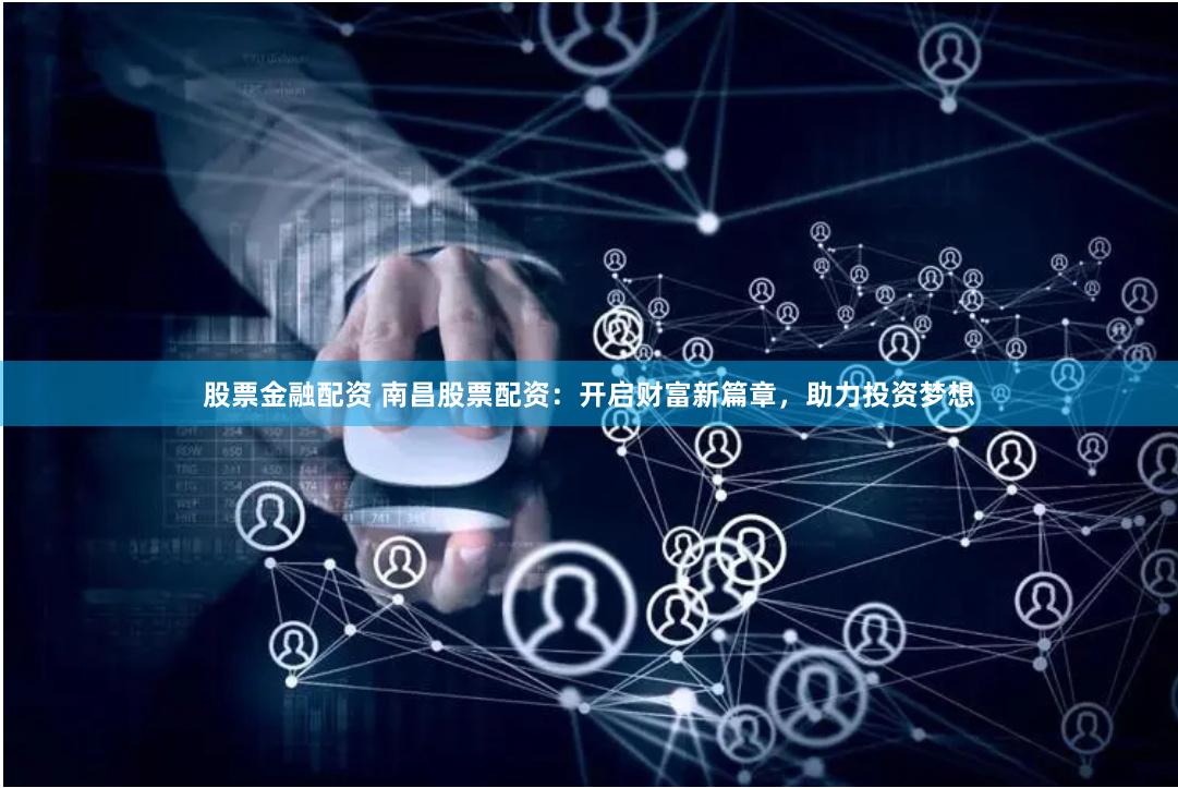 股票金融配资 南昌股票配资：开启财富新篇章，助力投资梦想