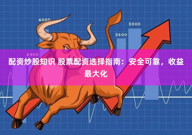 配资炒股知识 股票配资选择指南：安全可靠，收益最大化