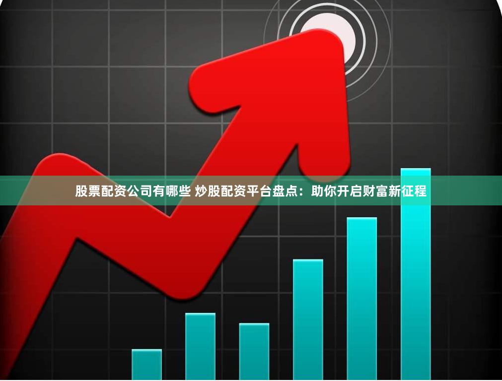 股票配资公司有哪些 炒股配资平台盘点：助你开启财富新征程