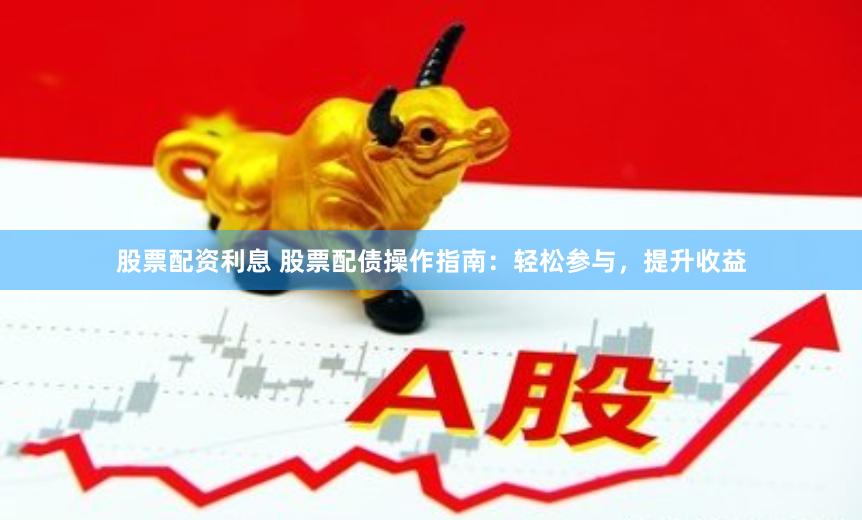股票配资利息 股票配债操作指南：轻松参与，提升收益