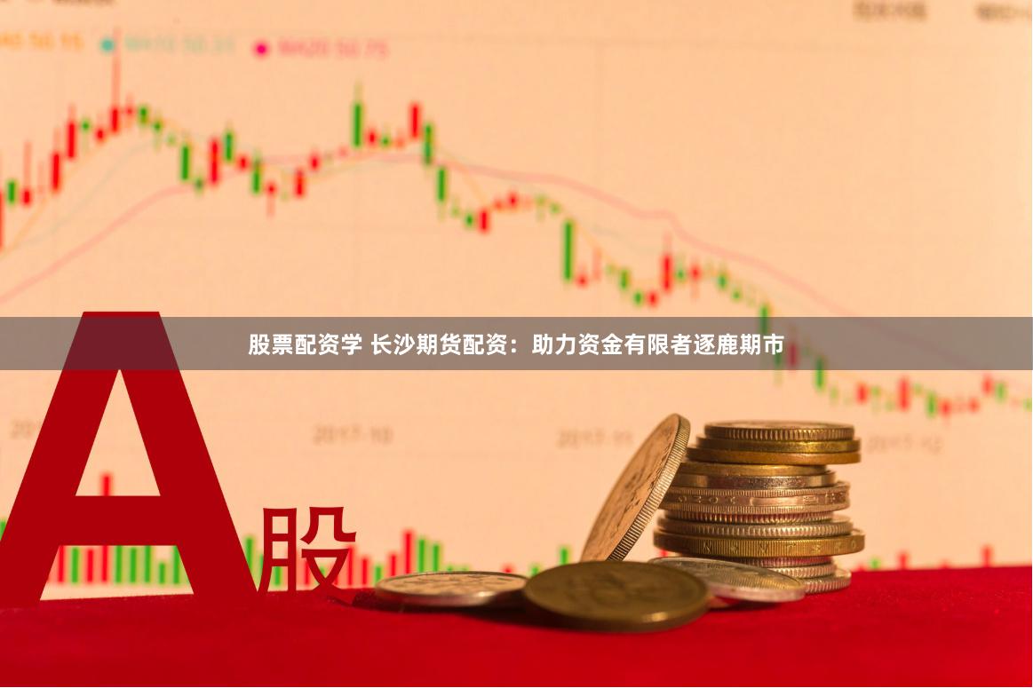 股票配资学 长沙期货配资：助力资金有限者逐鹿期市