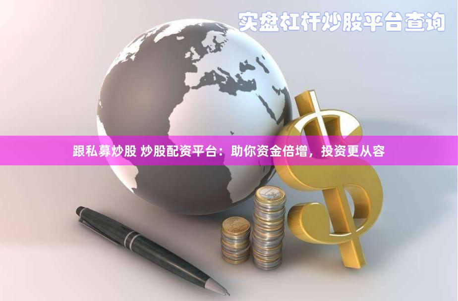 跟私募炒股 炒股配资平台：助你资金倍增，投资更从容